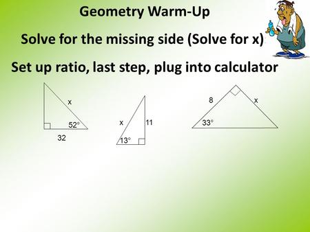 Geometry Warm-Up Solve for the missing side (Solve for x): Set up ratio, last step, plug into calculator 52° 32 x 33° 8x 13° x11.
