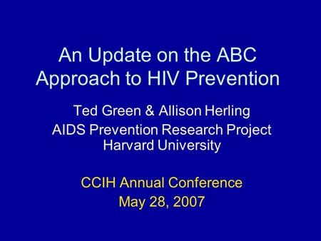 An Update on the ABC Approach to HIV Prevention Ted Green & Allison Herling AIDS Prevention Research Project Harvard University CCIH Annual Conference.