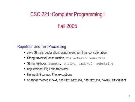 1 CSC 221: Computer Programming I Fall 2005 Repetition and Text Processing  Java Strings: declaration, assignment, printing, concatenation  String traversal,