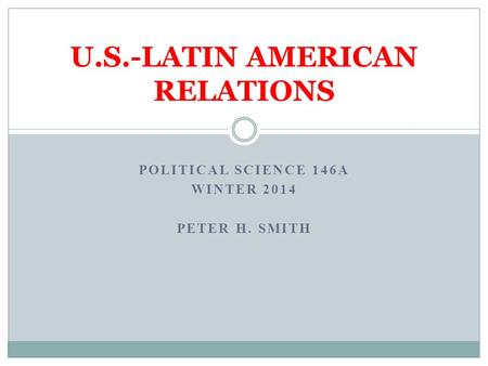 POLITICAL SCIENCE 146A WINTER 2014 PETER H. SMITH U.S.-LATIN AMERICAN RELATIONS.