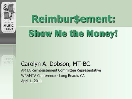 Reimbur$ement: Show Me the Money! Carolyn A. Dobson, MT-BC AMTA Reimbursement Committee Representative WRAMTA Conference - Long Beach, CA April 1, 2011.