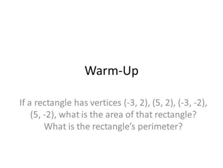 Warm-Up If a rectangle has vertices (-3, 2), (5, 2), (-3, -2), (5, -2), what is the area of that rectangle? What is the rectangle’s perimeter?