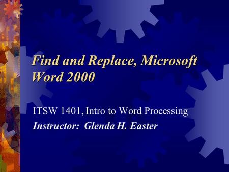 Find and Replace, Microsoft Word 2000 ITSW 1401, Intro to Word Processing Instructor: Glenda H. Easter.