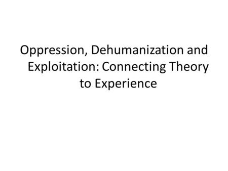 Oppression, Dehumanization and Exploitation: Connecting Theory to Experience.