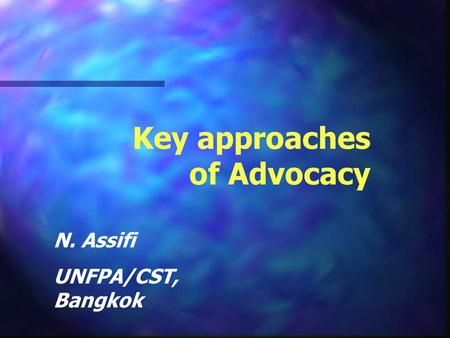 Key approaches of Advocacy N. Assifi UNFPA/CST, Bangkok.