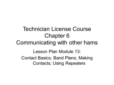 Technician License Course Chapter 6 Communicating with other hams Lesson Plan Module 13: Contact Basics; Band Plans; Making Contacts; Using Repeaters.