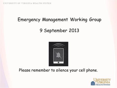 U N I V E R S I T Y O F V I R G I N I A H E A L T H S Y S T E M Emergency Management Working Group 9 September 2013 Please remember to silence your cell.
