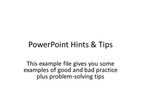 PowerPoint Hints & Tips This example file gives you some examples of good and bad practice plus problem-solving tips.