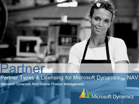 Partner Types & Licensing for Microsoft Dynamics TM NAV Microsoft Dynamics NAV Global Product Management Partner.