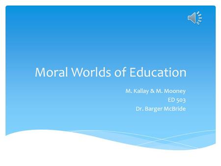 Moral Worlds of Education M. Kallay & M. Mooney ED 503 Dr. Barger McBride.
