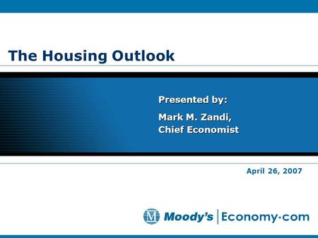 The Housing Outlook Presented by: Mark M. Zandi, Chief Economist Presented by: Mark M. Zandi, Chief Economist April 26, 2007.