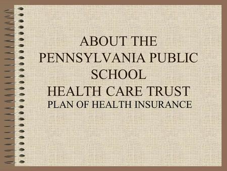 ABOUT THE PENNSYLVANIA PUBLIC SCHOOL HEALTH CARE TRUST PLAN OF HEALTH INSURANCE.