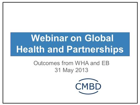 Webinar on Global Health and Partnerships Outcomes from WHA and EB 31 May 2013.