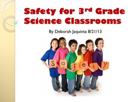 Safety for 3 rd Grade Science Classrooms By Deborah Jaquinta 8/21/13.