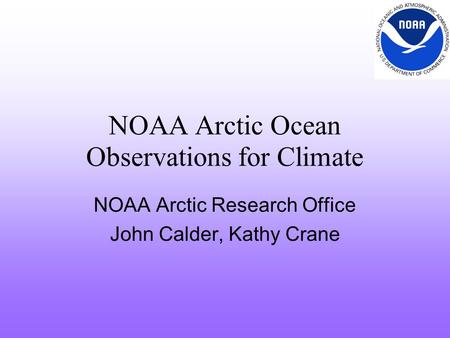 NOAA Arctic Ocean Observations for Climate NOAA Arctic Research Office John Calder, Kathy Crane.