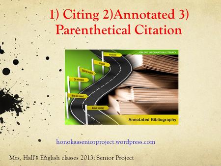 1) Citing 2)Annotated 3) Parenthetical Citation honokaaseniorproject.wordpress.com Mrs. Hall’s English classes 2013: Senior Project.