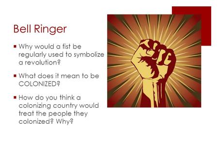 Bell Ringer  Why would a fist be regularly used to symbolize a revolution?  What does it mean to be COLONIZED?  How do you think a colonizing country.