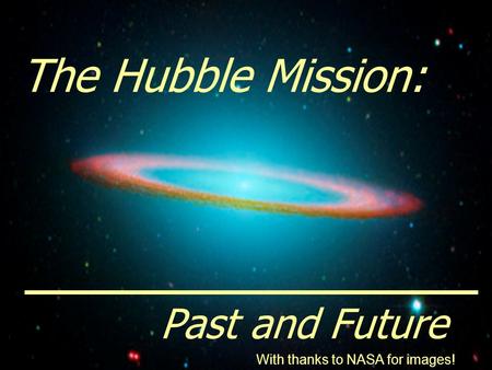 The Hubble Mission: Past and Future With thanks to NASA for images!
