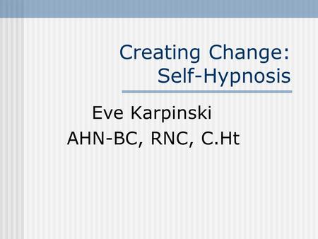 Creating Change: Self-Hypnosis Eve Karpinski AHN-BC, RNC, C.Ht.