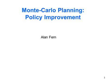 1 Monte-Carlo Planning: Policy Improvement Alan Fern.