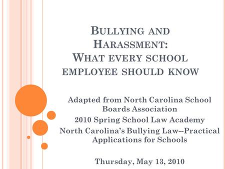 B ULLYING AND H ARASSMENT : W HAT EVERY SCHOOL EMPLOYEE SHOULD KNOW Adapted from North Carolina School Boards Association 2010 Spring School Law Academy.