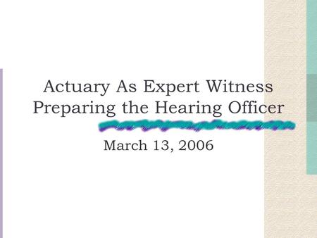 Actuary As Expert Witness Preparing the Hearing Officer March 13, 2006.