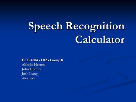 Speech Recognition Calculator ECE 4884 - L02 - Group 8 Alfredo Herrera John Holmes Josh Liang Alex Kee.