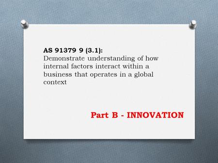 Part B - INNOVATION AS 91379 9 (3.1): Demonstrate understanding of how internal factors interact within a business that operates in a global context.