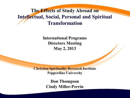 The Effects of Study Abroad on Intellectual, Social, Personal and Spiritual Transformation International Programs Directors Meeting May 2, 2013 Christian.
