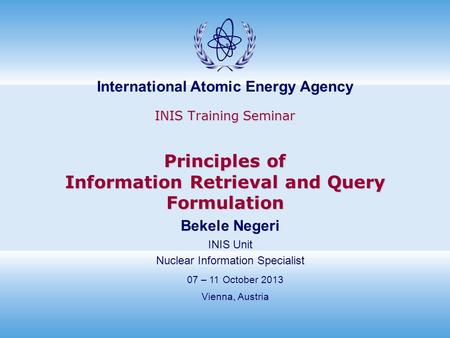 International Atomic Energy Agency INIS Training Seminar Principles of Information Retrieval and Query Formulation 07 – 11 October 2013 Vienna, Austria.