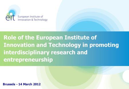 Role of the European Institute of Innovation and Technology in promoting interdisciplinary research and entrepreneurship Brussels - 14 March 2012.
