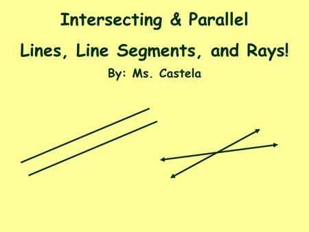 Intersecting & Parallel Lines, Line Segments, and Rays! By: Ms. Castela.