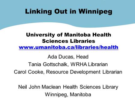 Linking Out in Winnipeg University of Manitoba Health Sciences Libraries www.umanitoba.ca/libraries/health www.umanitoba.ca/libraries/health Ada Ducas,