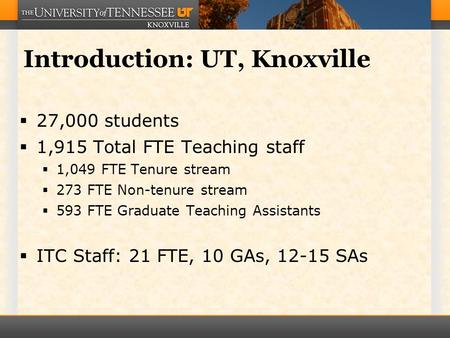 Introduction: UT, Knoxville  27,000 students  1,915 Total FTE Teaching staff  1,049 FTE Tenure stream  273 FTE Non-tenure stream  593 FTE Graduate.