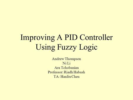 Improving A PID Controller Using Fuzzy Logic Andrew Thompson Ni Li Ara Tchobanian Professor: Riadh Habash TA: Hanliu Chen.