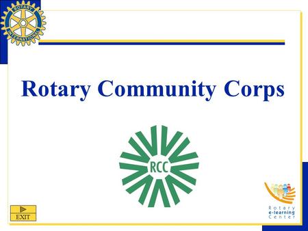 Rotary Community Corps EXIT. Rotary Community Corps Rotary Community Corps (RCC) is one of Rotary International’s nine structured programs designed to.