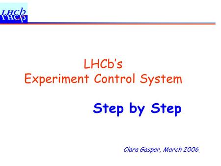 Clara Gaspar, March 2006 LHCb’s Experiment Control System Step by Step.