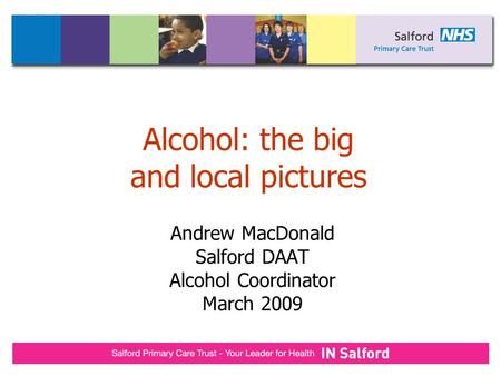Alcohol: the big and local pictures Andrew MacDonald Salford DAAT Alcohol Coordinator March 2009.