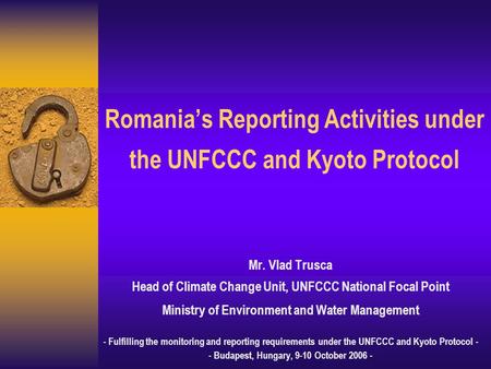 Romania’s Reporting Activities under the UNFCCC and Kyoto Protocol Mr. Vlad Trusca Head of Climate Change Unit, UNFCCC National Focal Point Ministry of.