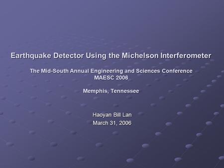 Earthquake Detector Using the Michelson Interferometer The Mid-South Annual Engineering and Sciences Conference MAESC 2006 Memphis, Tennessee Haoyan Bill.
