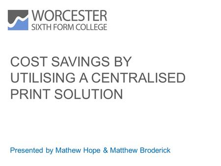 COST SAVINGS BY UTILISING A CENTRALISED PRINT SOLUTION Presented by Mathew Hope & Matthew Broderick.
