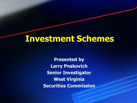 Investment Schemes Presented by Larry Pnakovich Senior Investigator West Virginia Securities Commission.