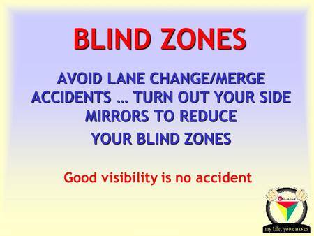 Transportation Tuesday BLIND ZONES AVOID LANE CHANGE/MERGE ACCIDENTS … TURN OUT YOUR SIDE MIRRORS TO REDUCE YOUR BLIND ZONES Good visibility is no accident.
