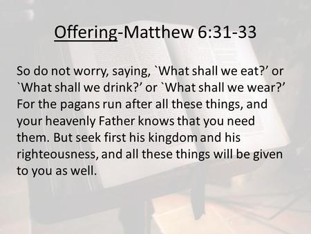 Offering-Matthew 6:31-33 So do not worry, saying, `What shall we eat?’ or `What shall we drink?’ or `What shall we wear?’ For the pagans run after all.