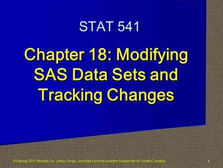 Chapter 18: Modifying SAS Data Sets and Tracking Changes 1 STAT 541 ©Spring 2012 Imelda Go, John Grego, Jennifer Lasecki and the University of South Carolina.