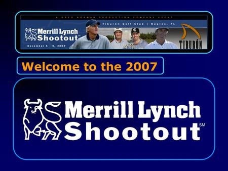 Welcome to the 2007. The Merrill Lynch Shootout, which is hosted by World Golf Hall of Fame member Greg Norman, is proud to celebrate its 19th anniversary.