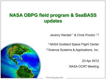 PJW & CWP, 23 Apr 2012, OCRT NASA OBPG field program & SeaBASS updates Jeremy Werdell 1 & Chris Proctor 1,2 1 NASA Goddard Space Flight Center 2 Science.