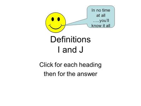 Definitions I and J Click for each heading then for the answer In no time at all …..you’ll know it all.