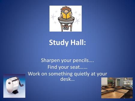 Study Hall: Sharpen your pencils…. Find your seat…… Work on something quietly at your desk…