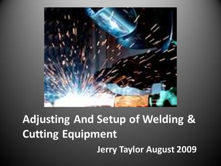 Adjusting And Setup of Welding & Cutting Equipment Jerry Taylor August 2009.
